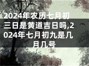 2024年农历七月初三日是黄道吉日吗,2024年七月初九是几月几号