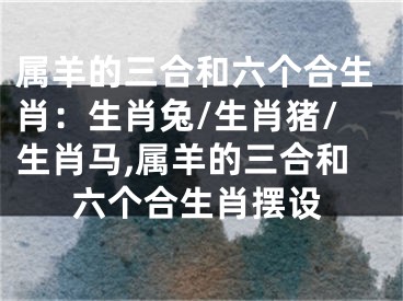 属羊的三合和六个合生肖：生肖兔/生肖猪/生肖马,属羊的三合和六个合生肖摆设