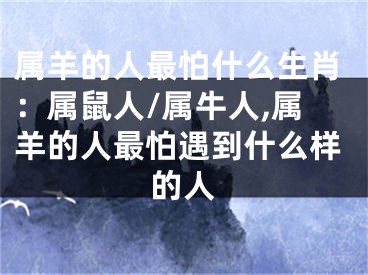 属羊的人最怕什么生肖：属鼠人/属牛人,属羊的人最怕遇到什么样的人