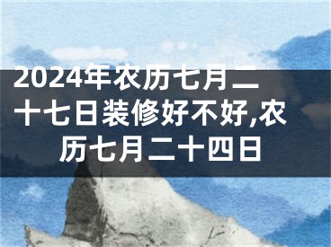 2024年农历七月二十七日装修好不好,农历七月二十四日
