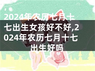2024年农历七月十七出生女孩好不好,2024年农历七月十七出生好吗