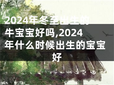 2024年冬至出生的牛宝宝好吗,2024年什么时候出生的宝宝好