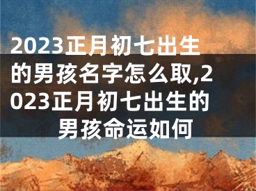 2023正月初七出生的男孩名字怎么取,2023正月初七出生的男孩命运如何