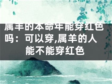 属羊的本命年能穿红色吗：可以穿,属羊的人能不能穿红色