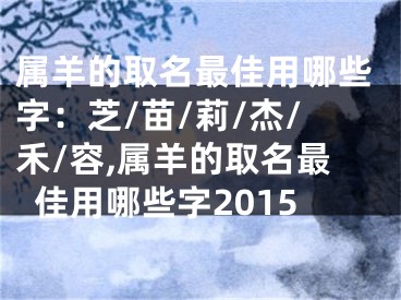 属羊的取名最佳用哪些字：芝/苗/莉/杰/禾/容,属羊的取名最佳用哪些字2015