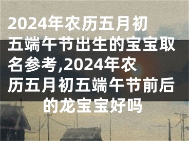 2024年农历五月初五端午节出生的宝宝取名参考,2024年农历五月初五端午节前后的龙宝宝好吗