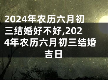 2024年农历六月初三结婚好不好,2024年农历六月初三结婚吉日