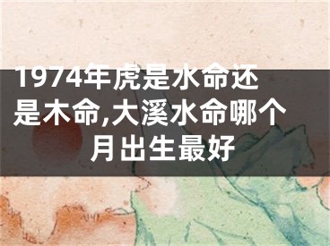 1974年虎是水命还是木命,大溪水命哪个月出生最好