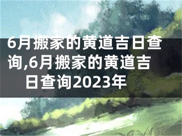 6月搬家的黄道吉日查询,6月搬家的黄道吉日查询2023年