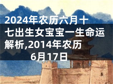 2024年农历六月十七出生女宝宝一生命运解析,2014年农历6月17日