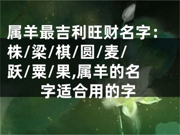 属羊最吉利旺财名字：株/梁/棋/圆/麦/跃/粟/果,属羊的名字适合用的字