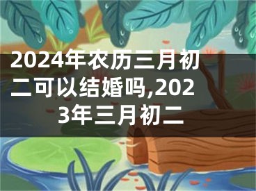 2024年农历三月初二可以结婚吗,2023年三月初二