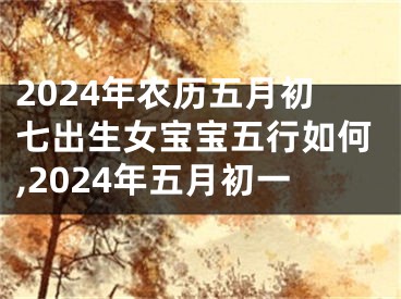 2024年农历五月初七出生女宝宝五行如何,2024年五月初一