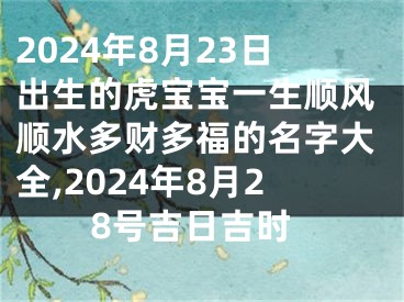 2024年8月23日出生的虎宝宝一生顺风顺水多财多福的名字大全,2024年8月28号吉日吉时
