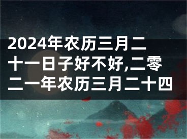 2024年农历三月二十一日子好不好,二零二一年农历三月二十四