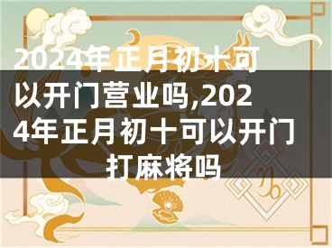 2024年正月初十可以开门营业吗,2024年正月初十可以开门打麻将吗