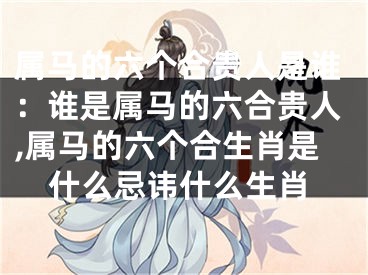 属马的六个合贵人是谁：谁是属马的六合贵人,属马的六个合生肖是什么忌讳什么生肖