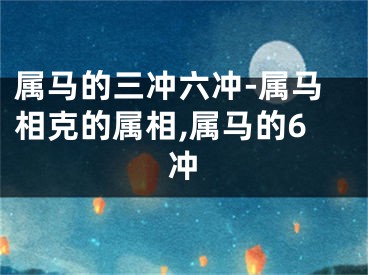 属马的三冲六冲-属马相克的属相,属马的6冲