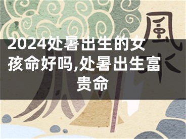 2024处暑出生的女孩命好吗,处暑出生富贵命