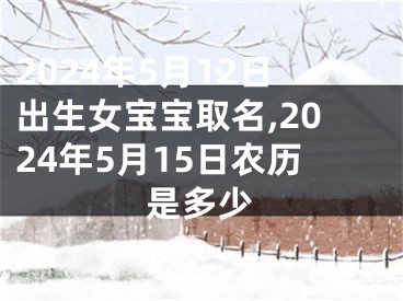 2024年5月12日出生女宝宝取名,2024年5月15日农历是多少