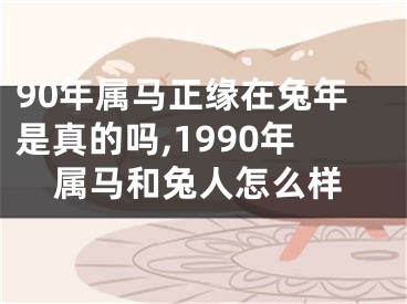 90年属马正缘在兔年是真的吗,1990年属马和兔人怎么样