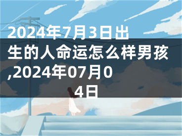 2024年7月3日出生的人命运怎么样男孩,2024年07月04日