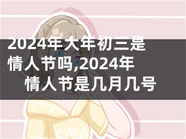 2024年大年初三是情人节吗,2024年情人节是几月几号