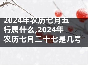 2024年农历七月五行属什么,2024年农历七月二十七是几号