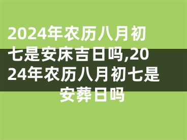 2024年农历八月初七是安床吉日吗,2024年农历八月初七是安葬日吗
