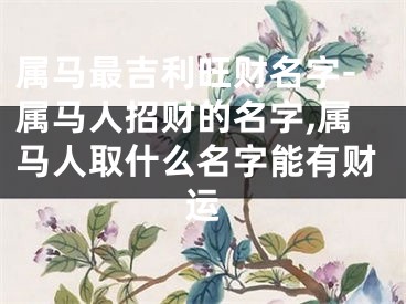 属马最吉利旺财名字-属马人招财的名字,属马人取什么名字能有财运