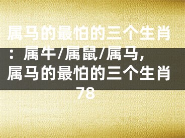 属马的最怕的三个生肖：属牛/属鼠/属马,属马的最怕的三个生肖78