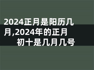 2024正月是阳历几月,2024年的正月初十是几月几号