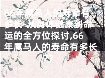 66年属马人的寿命有多长-从身体健康到命运的全方位探讨,66年属马人的寿命有多长77