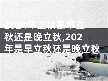 2024年立秋是早立秋还是晚立秋,202年是早立秋还是晚立秋
