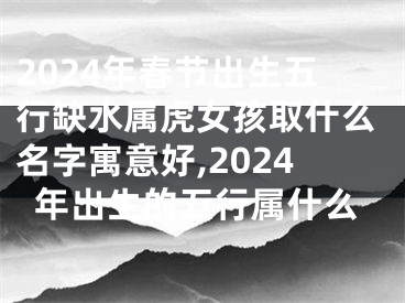 2024年春节出生五行缺水属虎女孩取什么名字寓意好,2024年出生的五行属什么