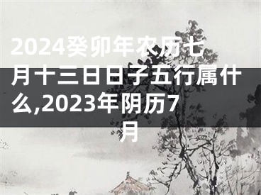 2024癸卯年农历七月十三日日子五行属什么,2023年阴历7月