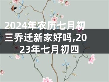 2024年农历七月初三乔迁新家好吗,2023年七月初四