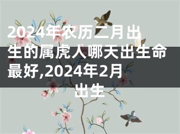 2024年农历二月出生的属虎人哪天出生命最好,2024年2月出生