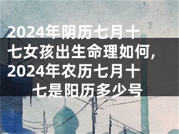 2024年阴历七月十七女孩出生命理如何,2024年农历七月十七是阳历多少号