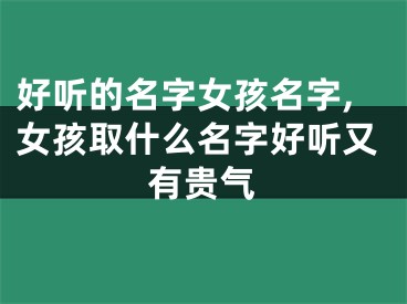 好听的名字女孩名字,女孩取什么名字好听又有贵气