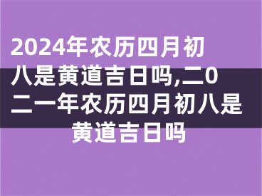 2024年农历四月初八是黄道吉日吗,二0二一年农历四月初八是黄道吉日吗