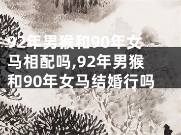 92年男猴和90年女马相配吗,92年男猴和90年女马结婚行吗