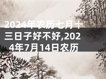 2024年农历七月十三日子好不好,2024年7月14日农历