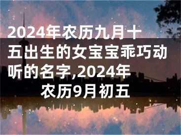 2024年农历九月十五出生的女宝宝乖巧动听的名字,2024年农历9月初五