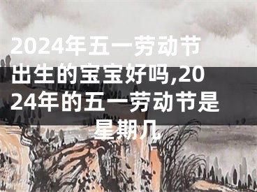 2024年五一劳动节出生的宝宝好吗,2024年的五一劳动节是星期几