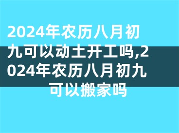 2024年农历八月初九可以动土开工吗,2024年农历八月初九可以搬家吗