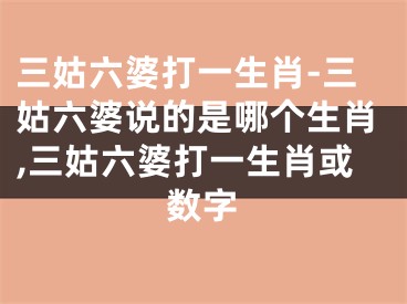 三姑六婆打一生肖-三姑六婆说的是哪个生肖,三姑六婆打一生肖或数字