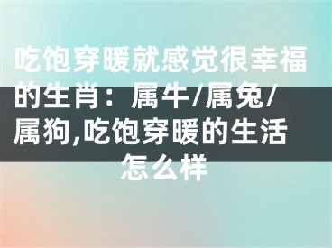 吃饱穿暖就感觉很幸福的生肖：属牛/属兔/属狗,吃饱穿暖的生活怎么样