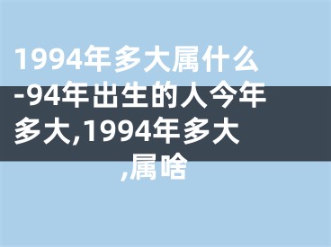 1994年多大属什么-94年出生的人今年多大,1994年多大,属啥
