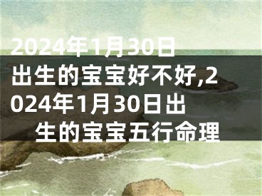 2024年1月30日出生的宝宝好不好,2024年1月30日出生的宝宝五行命理